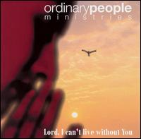 Ordinary Peoples Ministries - Lord, I Can't Live Without You lyrics