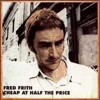 Fred Frith - Cheap at Half the Price [East Side Digital/Ralph] lyrics
