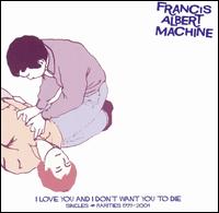 Francis Albert Machine - I Love You and I Don't Want You to Die: Singles and Rarities 1999-2004 lyrics