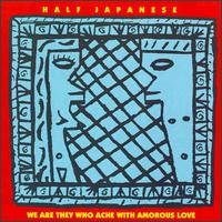 Half Japanese - We Are They Who Ache With Amorous Love lyrics