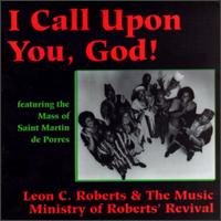 Leon C. Roberts & The Music Ministry Of Roberts' - The Mass of Saint Martin de Porres: I Call Upon You, God! lyrics