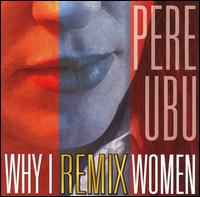 Pere Ubu - Why I Remix Women lyrics